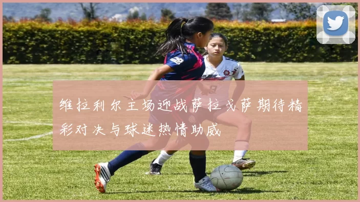 维拉利尔主场迎战萨拉戈萨期待精彩对决与球迷热情助威