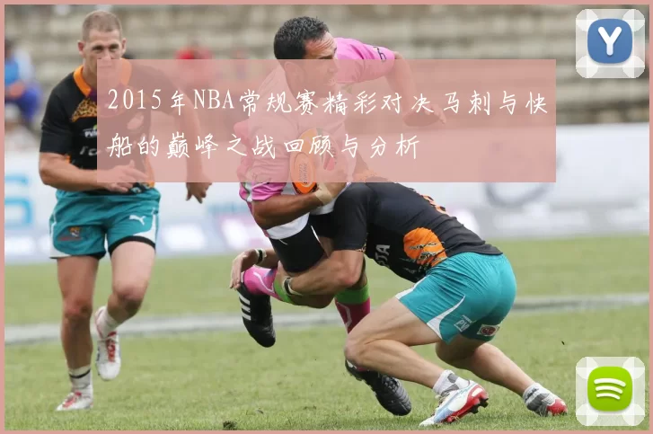 2015年NBA常规赛精彩对决马刺与快船的巅峰之战回顾与分析