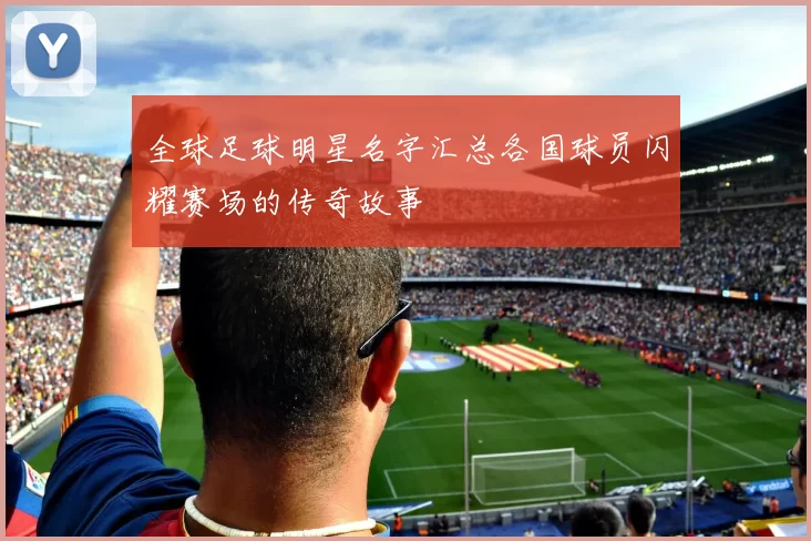 全球足球明星名字汇总各国球员闪耀赛场的传奇故事