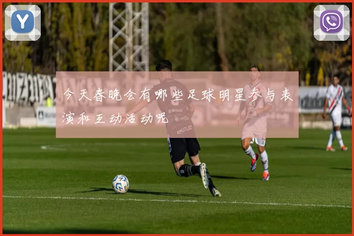 今天春晚会有哪些足球明星参与表演和互动活动呢