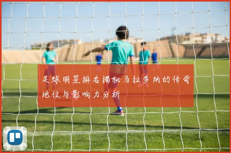 足球明星排名揭秘马拉多纳的传奇地位与影响力分析