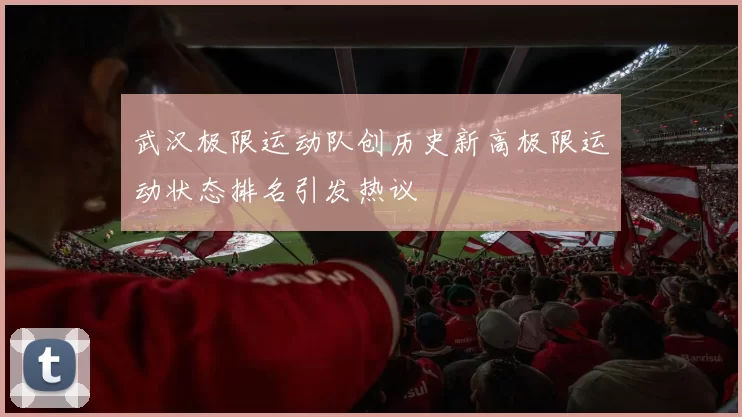 武汉极限运动队创历史新高极限运动状态排名引发热议
