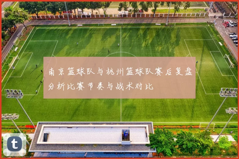南京篮球队与杭州篮球队赛后复盘分析比赛节奏与战术对比