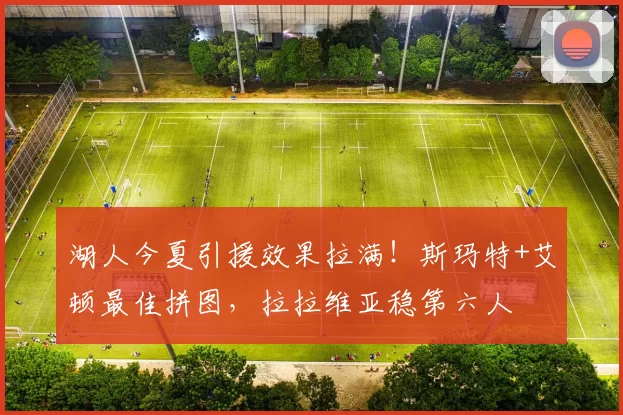 湖人今夏引援效果拉满！斯玛特+艾顿最佳拼图，拉拉维亚稳第六人