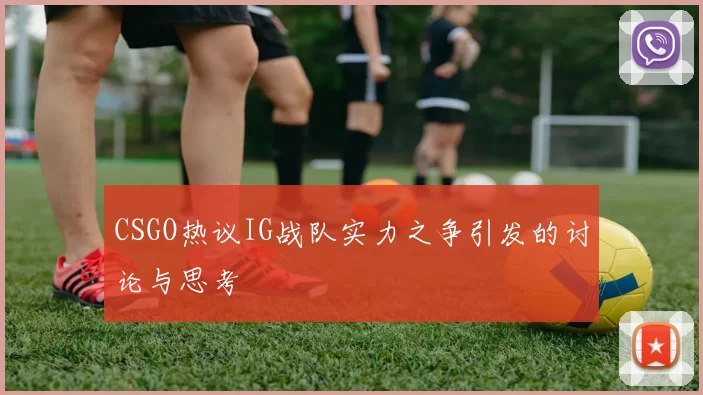 CSGO热议IG战队实力之争引发的讨论与思考
