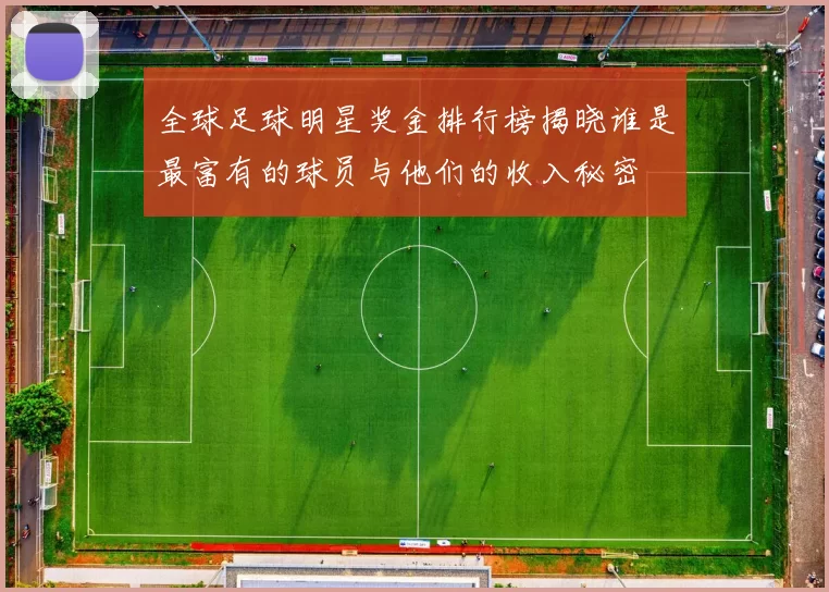 全球足球明星奖金排行榜揭晓谁是最富有的球员与他们的收入秘密