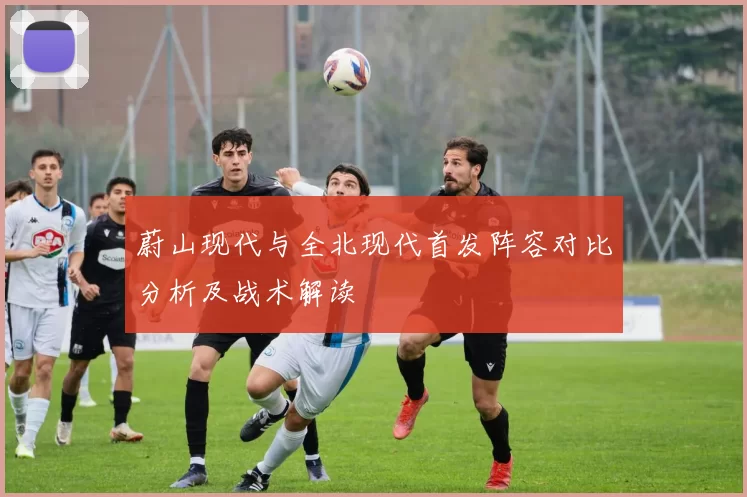 蔚山现代与全北现代首发阵容对比分析及战术解读