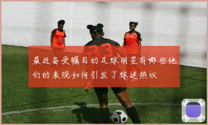 最近备受瞩目的足球明星有哪些他们的表现如何引发了球迷热议