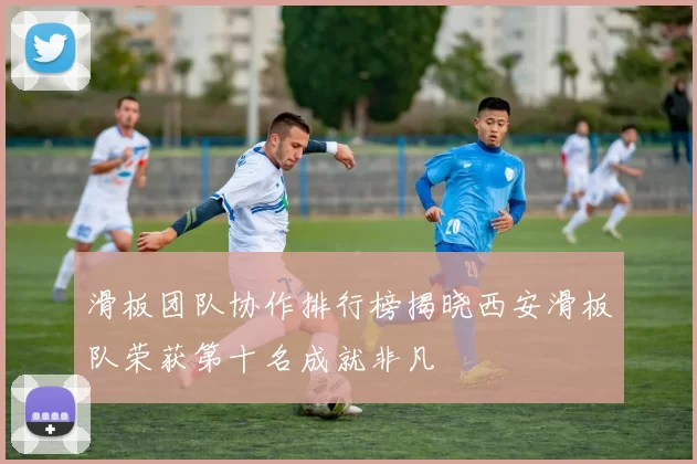 滑板团队协作排行榜揭晓西安滑板队荣获第十名成就非凡
