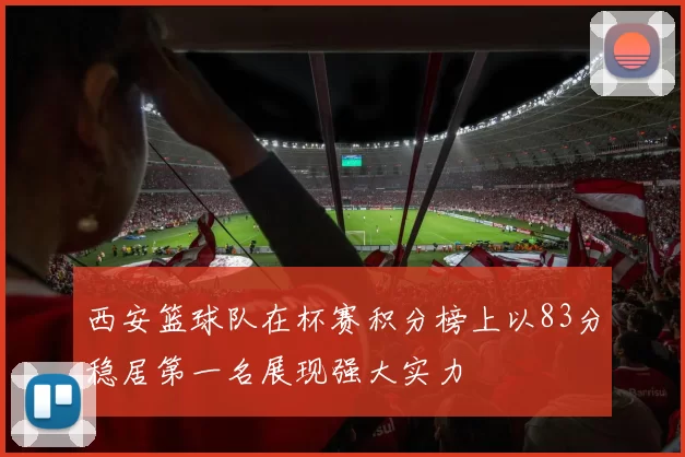 西安篮球队在杯赛积分榜上以83分稳居第一名展现强大实力