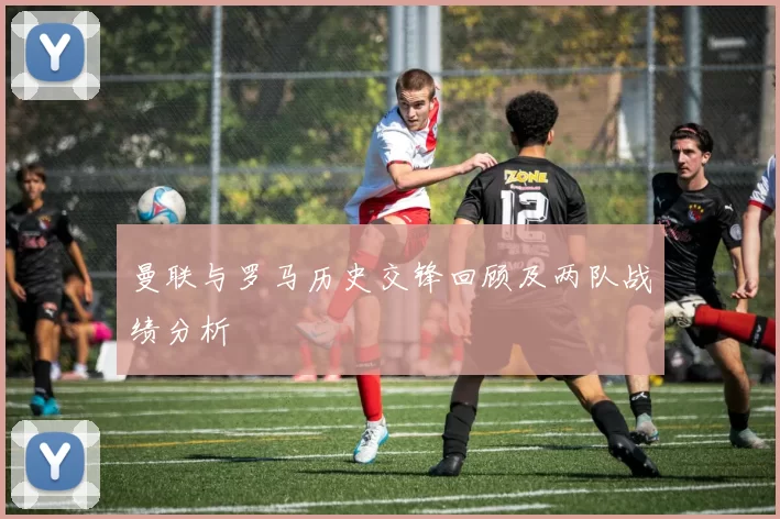 曼联与罗马历史交锋回顾及两队战绩分析