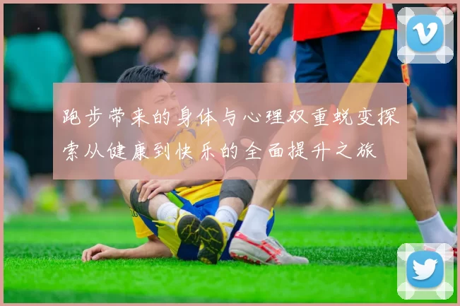 跑步带来的身体与心理双重蜕变探索从健康到快乐的全面提升之旅