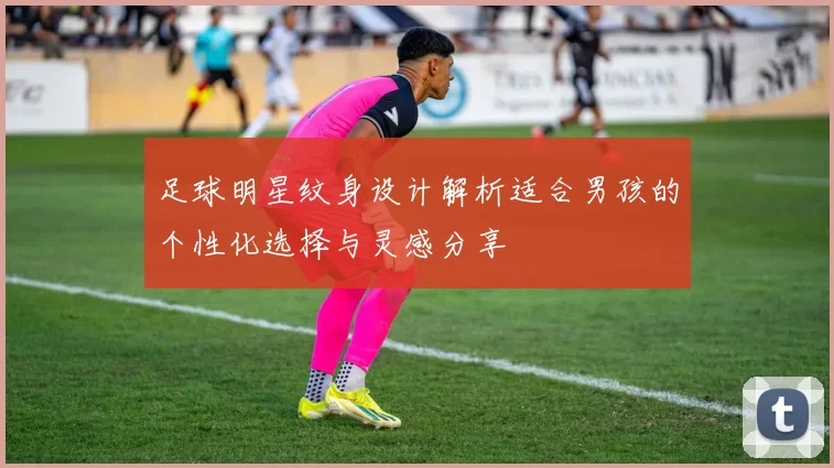 足球明星纹身设计解析适合男孩的个性化选择与灵感分享
