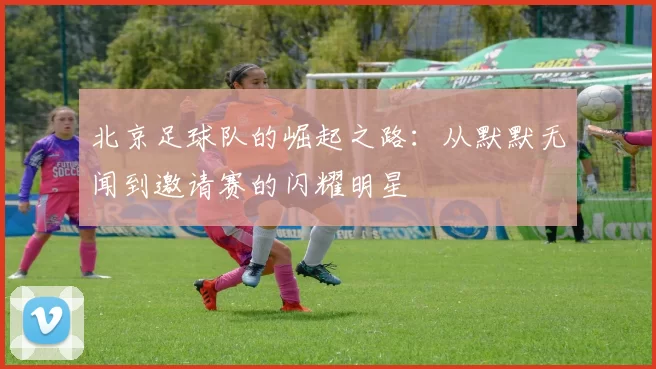 北京足球队的崛起之路：从默默无闻到邀请赛的闪耀明星