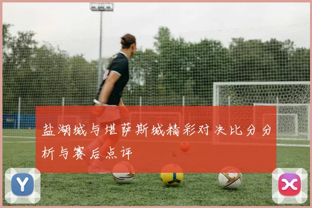 盐湖城与堪萨斯城精彩对决比分分析与赛后点评