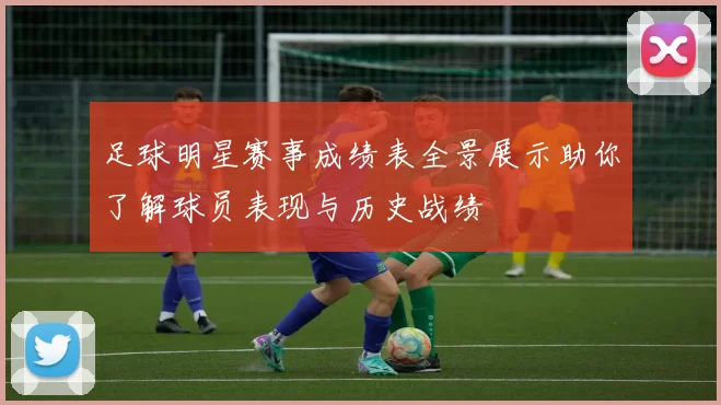 足球明星赛事成绩表全景展示助你了解球员表现与历史战绩