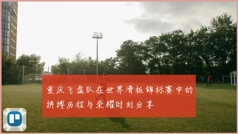重庆飞盘队在世界滑板锦标赛中的拼搏历程与荣耀时刻分享