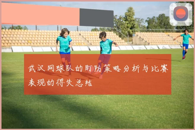 武汉网球队的盯防策略分析与比赛表现的得失总结