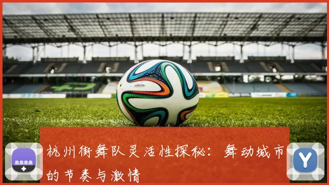 杭州街舞队灵活性探秘：舞动城市的节奏与激情