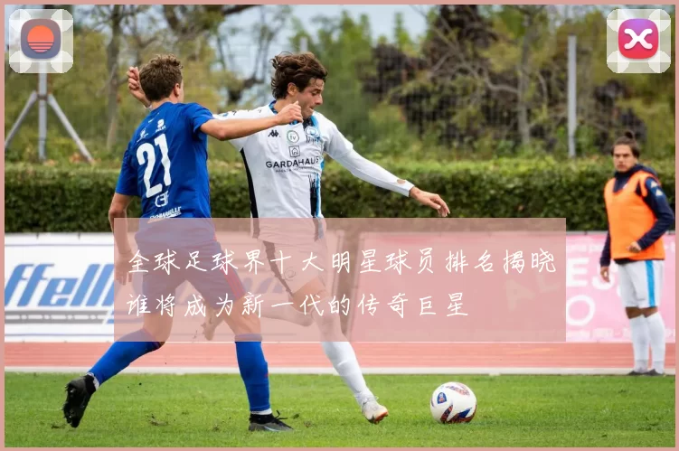 全球足球界十大明星球员排名揭晓谁将成为新一代的传奇巨星