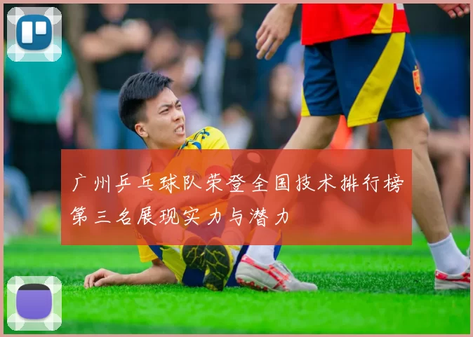 广州乒乓球队荣登全国技术排行榜第三名展现实力与潜力