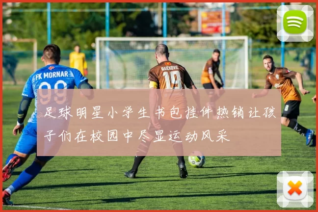 足球明星小学生书包挂件热销让孩子们在校园中尽显运动风采