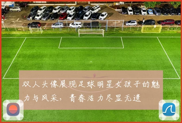 双人头像展现足球明星女孩子的魅力与风采，青春活力尽显无遗