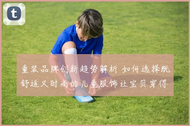 童装品牌创新趋势解析 如何选择既舒适又时尚的儿童服饰让宝贝穿得开心又自在