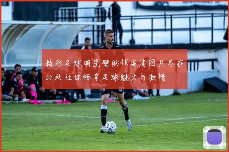 精彩足球明星壁纸4K高清图片尽在此处让你畅享足球魅力与激情