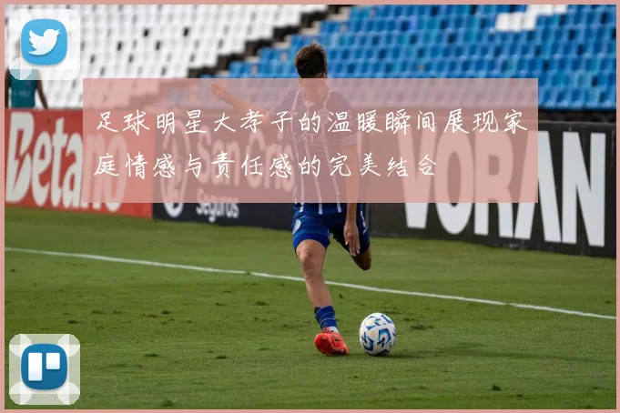足球明星大孝子的温暖瞬间展现家庭情感与责任感的完美结合