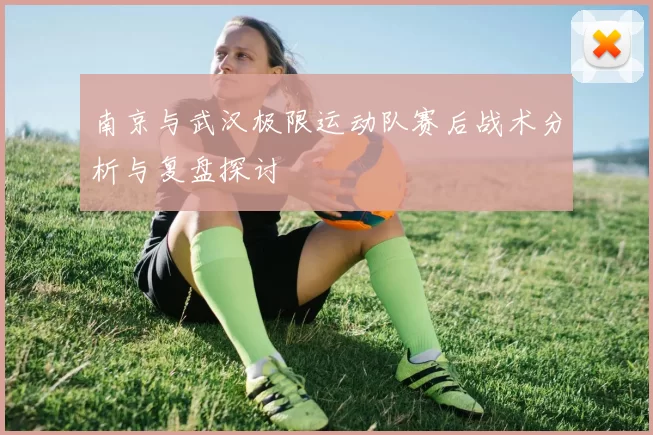 南京与武汉极限运动队赛后战术分析与复盘探讨