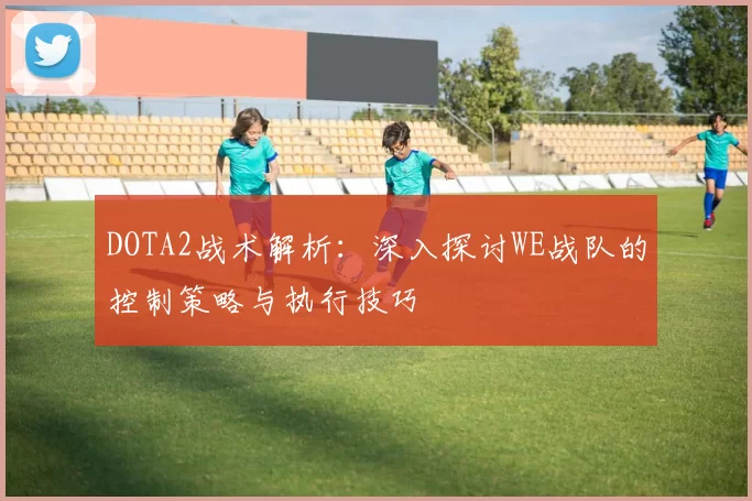 DOTA2战术解析：深入探讨WE战队的控制策略与执行技巧