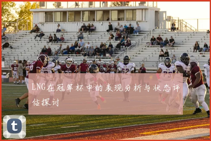 LNG在冠军杯中的表现分析与状态评估探讨