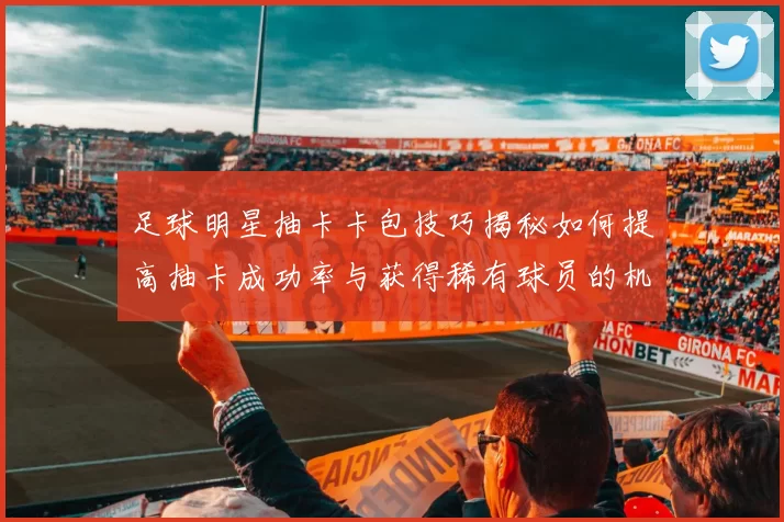 足球明星抽卡卡包技巧揭秘如何提高抽卡成功率与获得稀有球员的机会