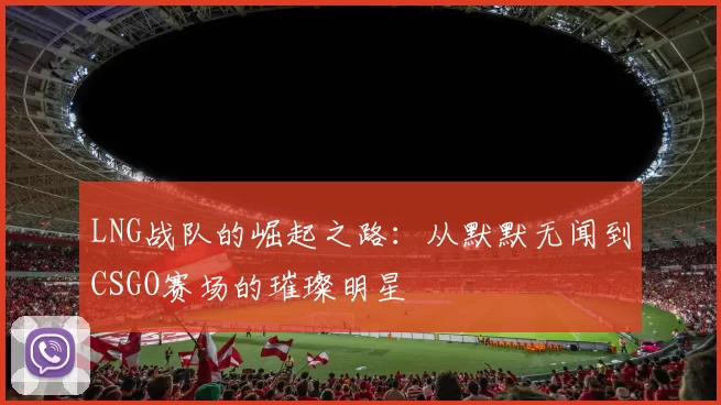 LNG战队的崛起之路：从默默无闻到CSGO赛场的璀璨明星