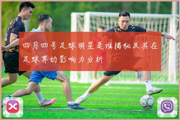 四月四号足球明星是谁揭秘及其在足球界的影响力分析