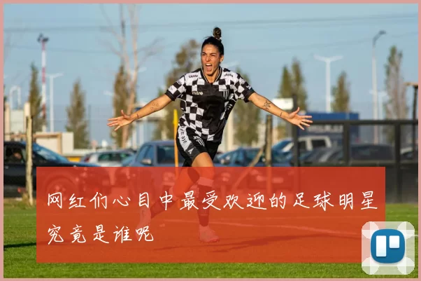 网红们心目中最受欢迎的足球明星究竟是谁呢