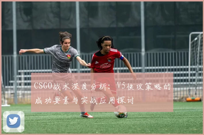 CSGO战术深度分析：V5快攻策略的成功要素与实战应用探讨