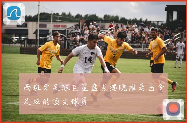 西班牙足球巨星盘点揭晓谁是当今足坛的顶尖球员