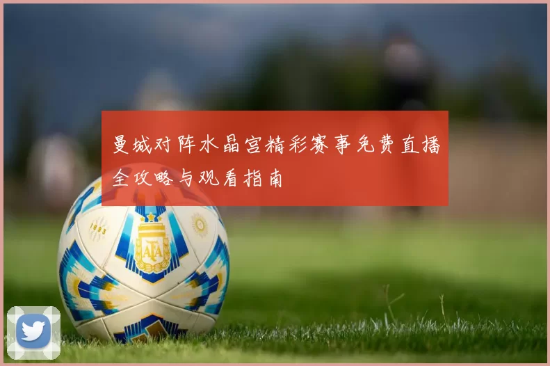 曼城对阵水晶宫精彩赛事免费直播全攻略与观看指南