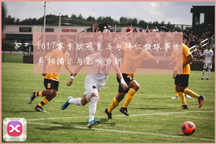 1617赛季欧冠皇马与拜仁假球事件真相揭示与影响分析