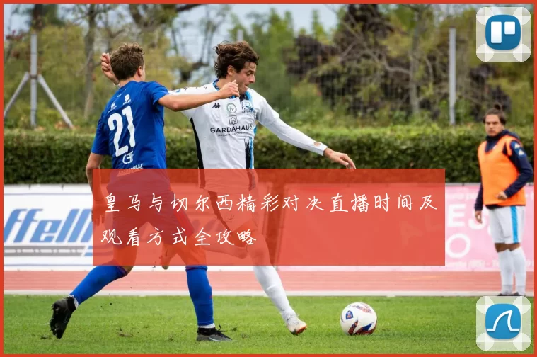 皇马与切尔西精彩对决直播时间及观看方式全攻略