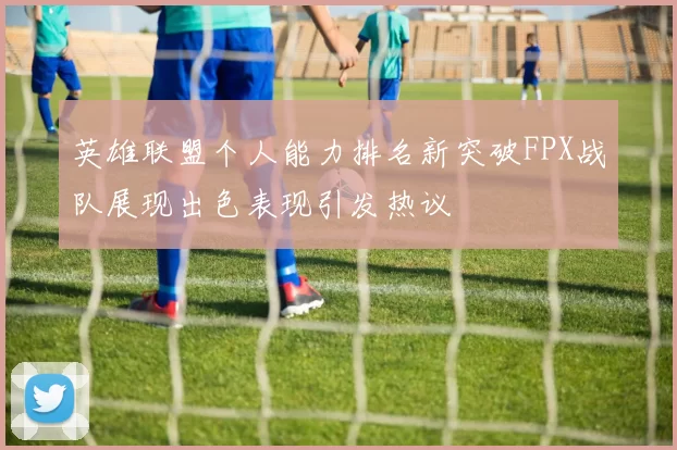 英雄联盟个人能力排名新突破FPX战队展现出色表现引发热议