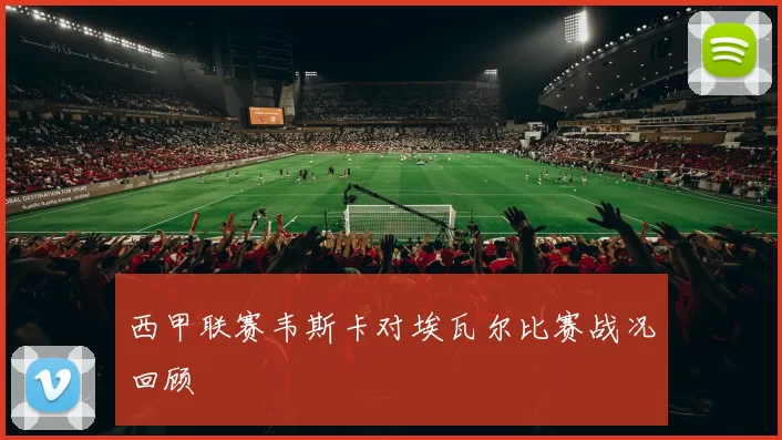 西甲联赛韦斯卡对埃瓦尔比赛战况回顾