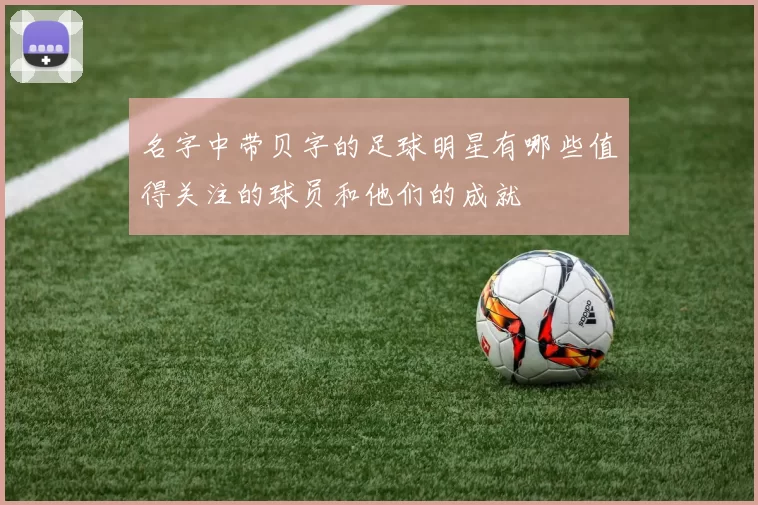 名字中带贝字的足球明星有哪些值得关注的球员和他们的成就