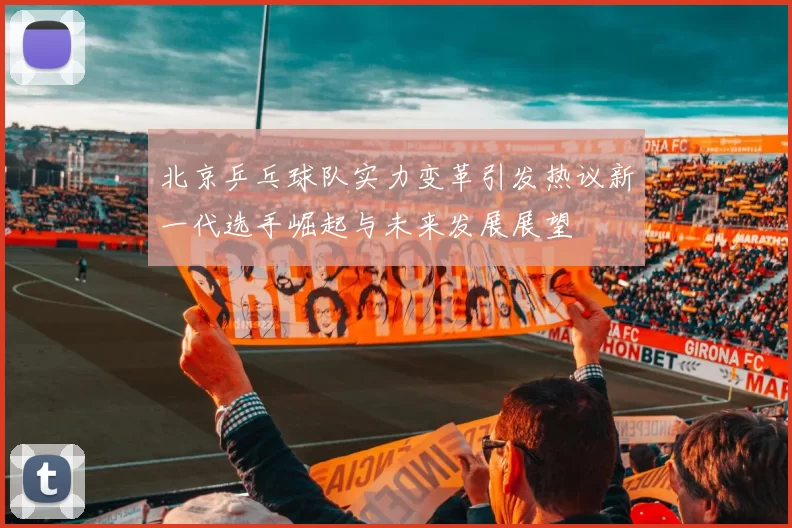 北京乒乓球队实力变革引发热议新一代选手崛起与未来发展展望