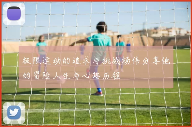 极限运动的追求与挑战杨伟分享他的冒险人生与心路历程