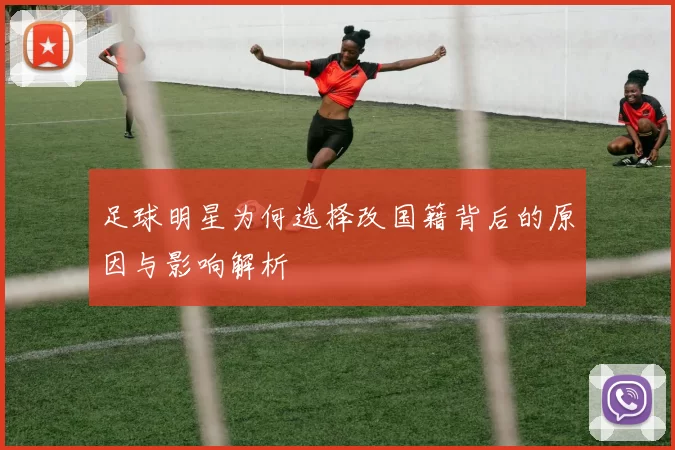 足球明星为何选择改国籍背后的原因与影响解析