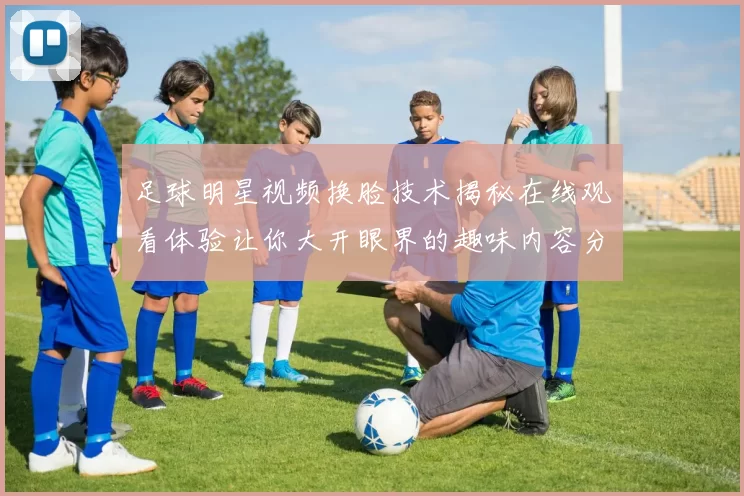 足球明星视频换脸技术揭秘在线观看体验让你大开眼界的趣味内容分享