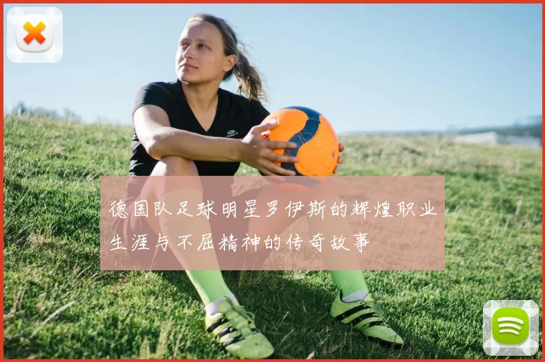 德国队足球明星罗伊斯的辉煌职业生涯与不屈精神的传奇故事
